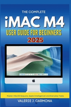 Paperback The Complete iMac M4 User Guide for Beginners: Step-by-Step Instructions for Mastering macOS Sequoia and Apple Intelligence Book