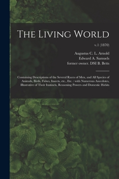 The Living World: Containing Descriptions of the Several Races of Men, and All Species of Animals, Birds, Fishes, Insects, Etc., Etc.: With Numerous ... Powers and Domestic Habits; v.1