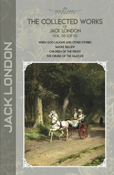 The Collected Works of Jack London, Vol. 05 (of 13): When God Laughs and Other Stories; Smoke Bellew; Children of the Frost; The Cruise of the Dazzler