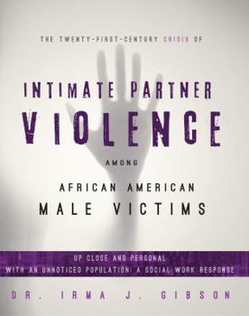 The Twenty-First-Century Crisis of Intimate Partner Violence Among African American Male Victims: Up Close and Personal with an Unnoticed Population: A Social Work Response