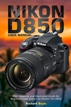 Paperback Nikon D850 User Manual: The Complete and Illustrated Guide for Beginners and Seniors to Master the D850 Book