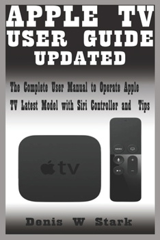 Paperback Apple TV User Guide Updated: The Complete User Manual to Operate Apple TV Latest Model with Siri Controller and Tips Book