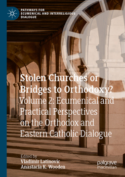 Stolen Churches or Bridges to Orthodoxy?: Volume 2: Ecumenical and Practical Perspectives on the Orthodox and Eastern Catholic Dialogue