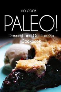 Paperback No-Cook Paleo! - Dessert and On The Go Cookbook: Ultimate Caveman cookbook series, perfect companion for a low carb lifestyle, and raw diet food lifes Book