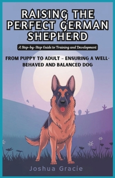 Paperback Raising the Perfect German Shepherd: A Step-by-Step Guide to Training and Development: From Puppy to Adult - Ensuring a Well-Behaved and Balanced Dog Book