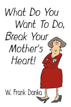 Hardcover What Do You Want to Do, Break Your Mother's Heart? Book