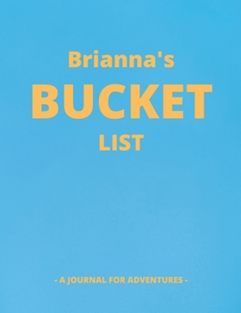 Brianna's Bucket List: A Creative, Personalized Bucket List Gift For Brianna To Journal Adventures. 8.5 X 11 Inches - 120 Pages (54 'What I Want To Do' Pages and 66 'Places I Want To Visit' Pages).