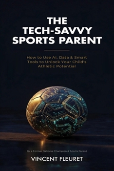 Paperback The Tech-Savvy Sports Parent: How to Use AI, Data & Smart Tools to Unlock Your Child's Athletic Potential Book