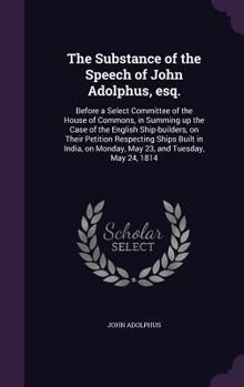 Hardcover The Substance of the Speech of John Adolphus, esq.: Before a Select Committee of the House of Commons, in Summing up the Case of the English Ship-buil Book