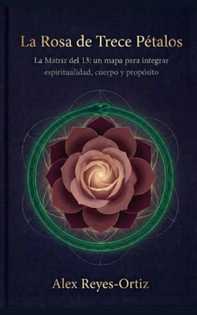 La Rosa de Trece Pétalos: La Matriz del 13: un mapa para integrar espiritualidad, cuerpo y propósito (Spanish Edition)