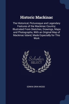 Paperback Historic Mackinac: The Historical, Picturesque and Legendary Features of the Mackinac Country; Illustrated From Sketches, Drawings, Maps Book