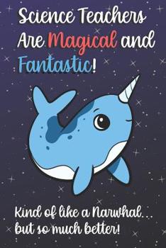 Science Teachers Are Magical and Fantastic! Kind of Like A Narwhal, But So Much Better!: Teacher Appreciation and School Education Themed Notebook and Journal to Write or Take Notes In. A Funny Work B