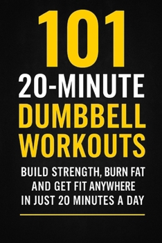 101 20-Minute Dumbbell Workouts: Fast, Effective Dumbbell Routines to Build Strength, Burn Fat, and Get Fit