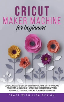 Hardcover Cricut Maker Machine for Beginners: Guidelines and Use of Cricut Machine with Various Projects and Design Space Configuration With Advanced Tips and T Book