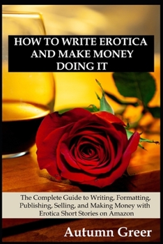 Paperback How to Write Erotica and Make Money Doing It: The Complete Guide to Writing, Formatting, Publishing, Selling and Making Money with Erotica Short Stori Book
