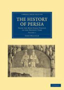 The History of Persia from the Most Early Period to the Present Time, containing an Account of the Religion, Government, Usages, and Character of the Inhabitants of that Kingdom, Volume 1 - Book  of the Cambridge Library Collection - Travel, Middle East and Asia Minor