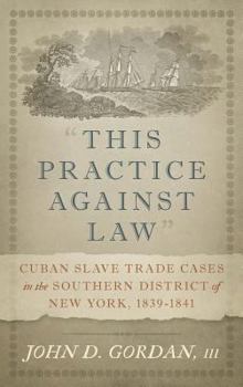 Hardcover "This Practice Against Law": Cuban Slave Trade Cases in the Southern District of New York, 1839-1841 Book