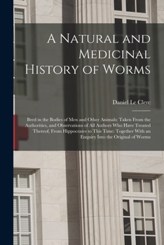 A Natural and Medicinal History of Worms: Bred in the Bodies of Men and Other Animals; Taken From the Authorities, and Observations of All Authors Who ... With an Enquiry Into the Original of Worms