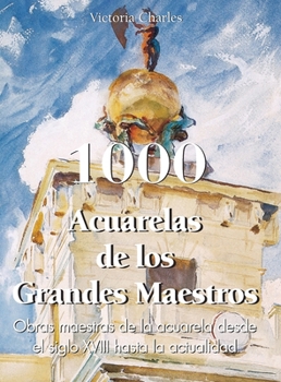 1000 Acuarelas de los Grandes Maestros: Obras maestras de la acuarela desde el siglo XVIII hasta la actualidad (Spanish Edition)