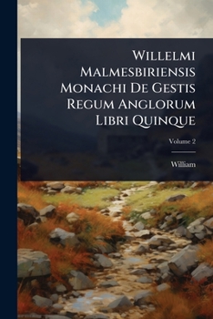 Willelmi Malmesbiriensis Monachi De Gestis Regum Anglorum Libri Quinque