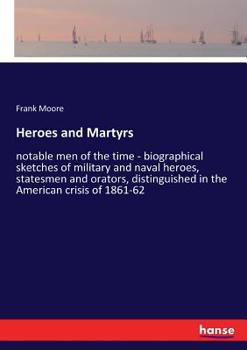 Paperback Heroes and Martyrs: notable men of the time - biographical sketches of military and naval heroes, statesmen and orators, distinguished in Book