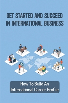 Get Started And Succeed In International Business: How To Build An International Career Profile: International Business Career