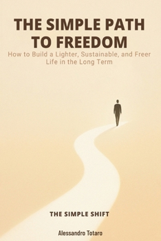 THE SIMPLE PATH TO FREEDOM - The Simple Shift: How to Build a Lighter, Sustainable, and Freer Life in the Long Term (The Financial Minimalism and Simple Living)