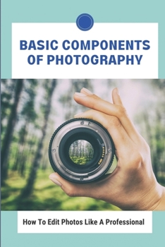 Paperback Basic Components Of Photography: How To Edit Photos Like A Professional: Photograph Like A Pro Book