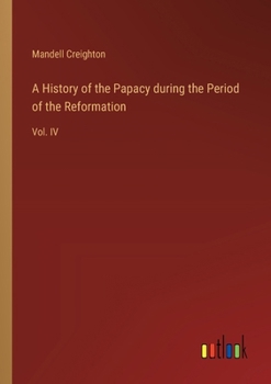 A History of the Papacy during the Period of the Reformation: Vol. IV
