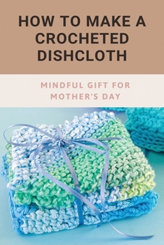 Paperback How To Make A Crocheted Dishcloth: Mindful Gift For Mother's Day: Crochet Dishcloths Gift Book