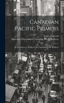 Hardcover Canadian Pacific Primers: An Excursion to Alaska by the Canadian Pacific Railway Book