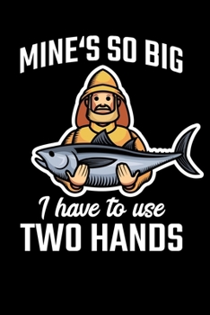 Mine's So Big I Have To Use Two Hands: Fishing Journal for a Fisherman - Record Details including Location, Weather, Tide, Moon Phases Of Your Fishing Trip