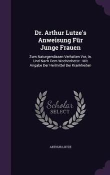 Hardcover Dr. Arthur Lutze's Anweisung Für Junge Frauen: Zum Naturgemässen Verhalten Vor, In, Und Nach Dem Wochenbette: Mit Angabe Der Heilmittel Bei Krankheite Book