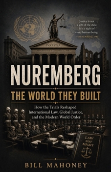 NUREMBERG: THE WORLD THEY BUILT: How the Trials Reshaped International Law, Global Justice, and the Modern World Order