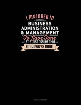 Paperback I Majored In Business Administration & Management To Save Time Let's Just Assume That I'm Always Right: 3 Column Ledger Book