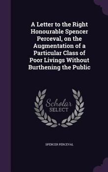 Hardcover A Letter to the Right Honourable Spencer Perceval, on the Augmentation of a Particular Class of Poor Livings Without Burthening the Public Book