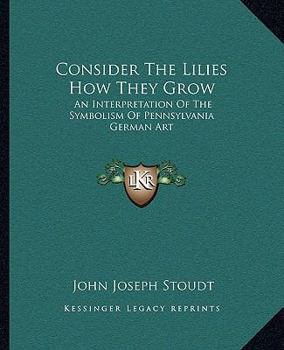 Paperback Consider The Lilies How They Grow: An Interpretation Of The Symbolism Of Pennsylvania German Art Book