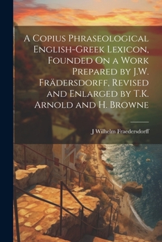 Paperback A Copius Phraseological English-Greek Lexicon, Founded On a Work Prepared by J.W. Frädersdorff, Revised and Enlarged by T.K. Arnold and H. Browne Book