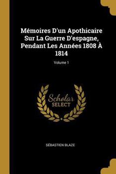 M�moires d'Un Apothicaire Sur La Guerre d'Espagne, Pendant Les Ann�es 1808 � 1814; Volume 1