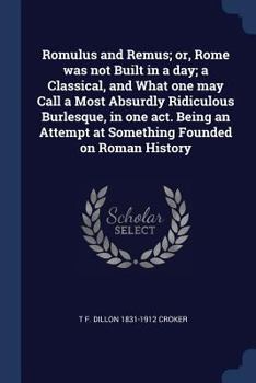 Paperback Romulus and Remus; or, Rome was not Built in a day; a Classical, and What one may Call a Most Absurdly Ridiculous Burlesque, in one act. Being an Atte Book