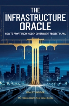 The Infrastructure Oracle: How to Profit from Hidden Government Project Plans (The Hidden Wealth Real Estate)