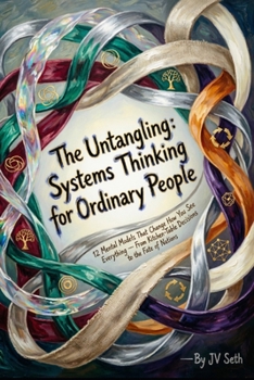 The Untangling: Systems Thinking for Ordinary People 12 Mental Models That Change How You See Everything — From Kitchen-Table Decisions to the Fate of Nations (Hard Life Problems Worth Solving)