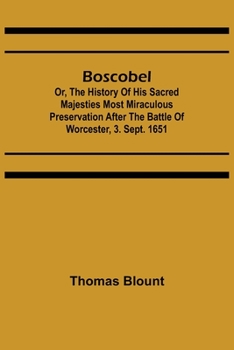 Boscobel: or, The history of the most miraculous preservation of King Charles II. after the battle of Worcester, September the third, 1651