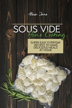 Sous Vide Home Cooking: Super Easy Everyday Recipes To Make Delicious Meals At Home