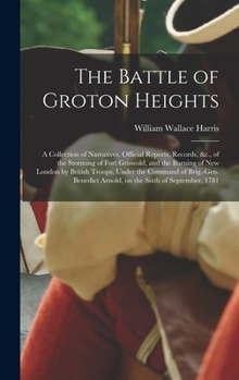 Hardcover The Battle of Groton Heights: A Collection of Narratives, Official Reports, Records, &c., of the Storming of Fort Griswold, and the Burning of New L Book