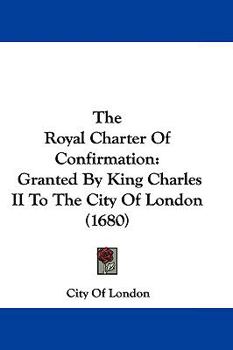 The Royal Charter Of Confirmation: Granted By King Charles II To The City Of London