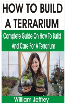 Paperback How to Build a Terrarium: Complete Guide on How to Build and Care for a Terrarium Book