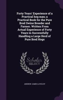 Forty Years' Experience of a Practical hog man; a Practical Book for the Pure Bred Swine Breeder and Farmer. Written From Actual Experience of Forty Years in Successfully Handling a Large Herd of Pure