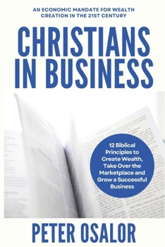 Paperback Christians In Business: 12 Biblical Principles To Create Wealth, Take Over The Marketplace And Grow A Successful Business: (An Economic Mandat Book