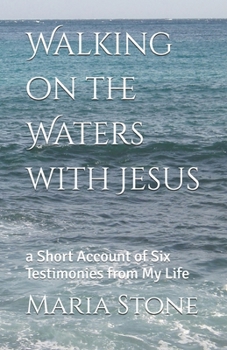 Walking on the Waters with Jesus: a Short Account of Six Testimonies from My Life